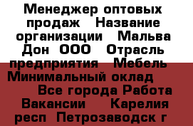 Менеджер оптовых продаж › Название организации ­ Мальва-Дон, ООО › Отрасль предприятия ­ Мебель › Минимальный оклад ­ 50 000 - Все города Работа » Вакансии   . Карелия респ.,Петрозаводск г.